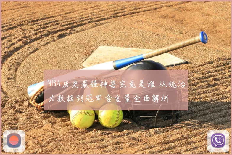 NBA历史最强神兽究竟是谁 从统治力数据到冠军含金量全面解析