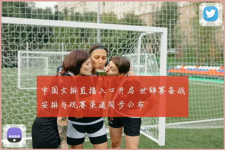中国女排直播入口开启 世锦赛备战安排与观赛渠道同步公布