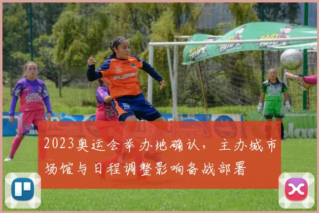 2023奥运会举办地确认，主办城市场馆与日程调整影响备战部署