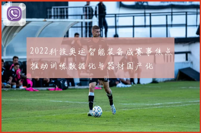 2022科技奥运智能装备成赛事焦点推动训练数据化与器材国产化