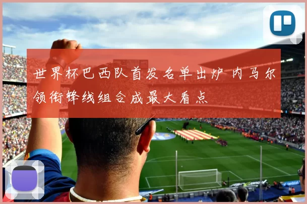 世界杯巴西队首发名单出炉 内马尔领衔锋线组合成最大看点