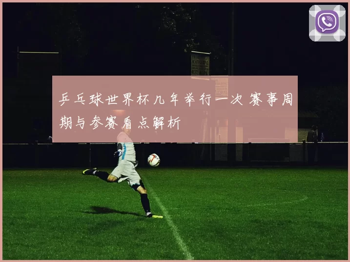 乒乓球世界杯几年举行一次 赛事周期与参赛看点解析