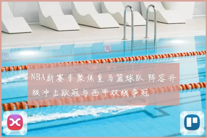 NBA新赛季聚焦皇马篮球队 阵容升级冲击欧冠与西甲双线争冠