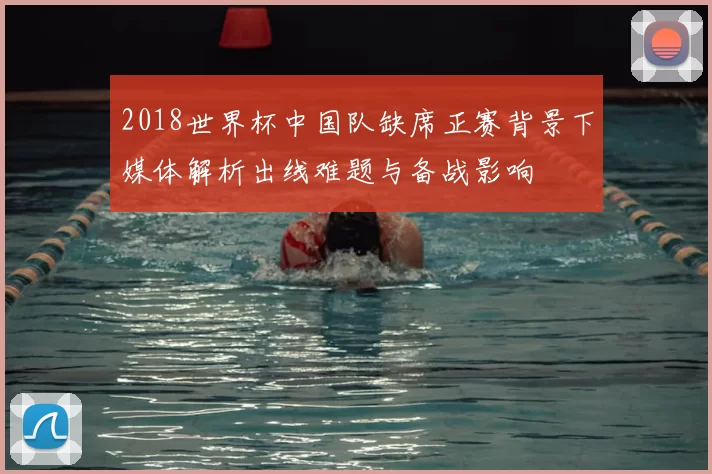 2018世界杯中国队缺席正赛背景下媒体解析出线难题与备战影响