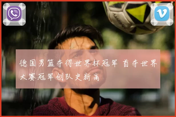 德国男篮夺得世界杯冠军 首夺世界大赛冠军创队史新高