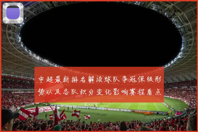 中超最新排名解读球队争冠保级形势以及各队积分变化影响赛程看点