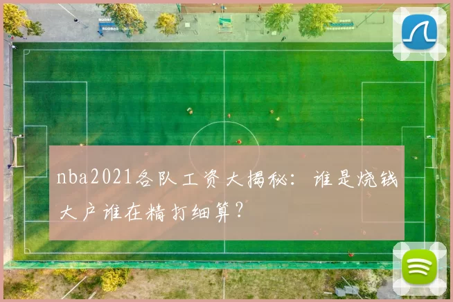nba2021各队工资大揭秘:谁是烧钱大户谁在精打细算?