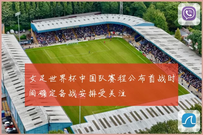 女足世界杯中国队赛程公布首战时间确定备战安排受关注