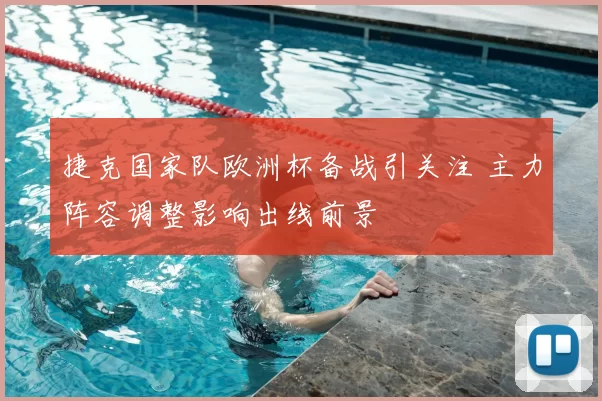 捷克国家队欧洲杯备战引关注 主力阵容调整影响出线前景