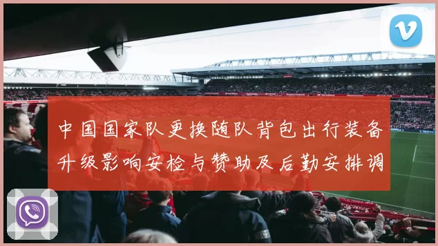 中国国家队更换随队背包出行装备升级影响安检与赞助及后勤安排调整