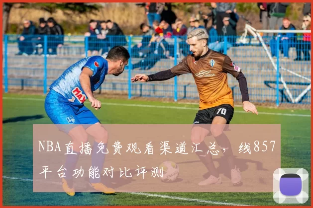 NBA直播免费观看渠道汇总,线857平台功能对比评测