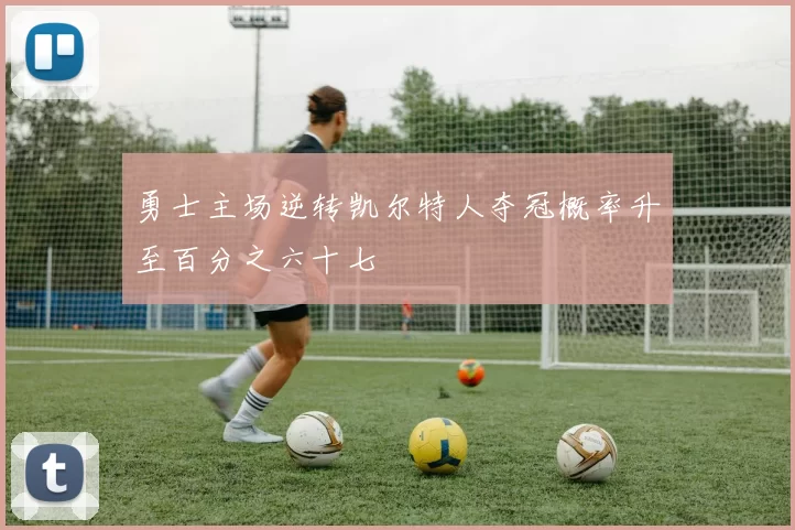 勇士主场逆转凯尔特人夺冠概率升至百分之六十七