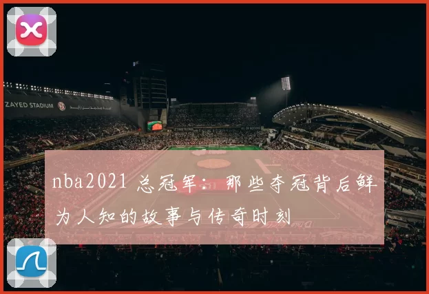 nba2021 总冠军：那些夺冠背后鲜为人知的故事与传奇时刻