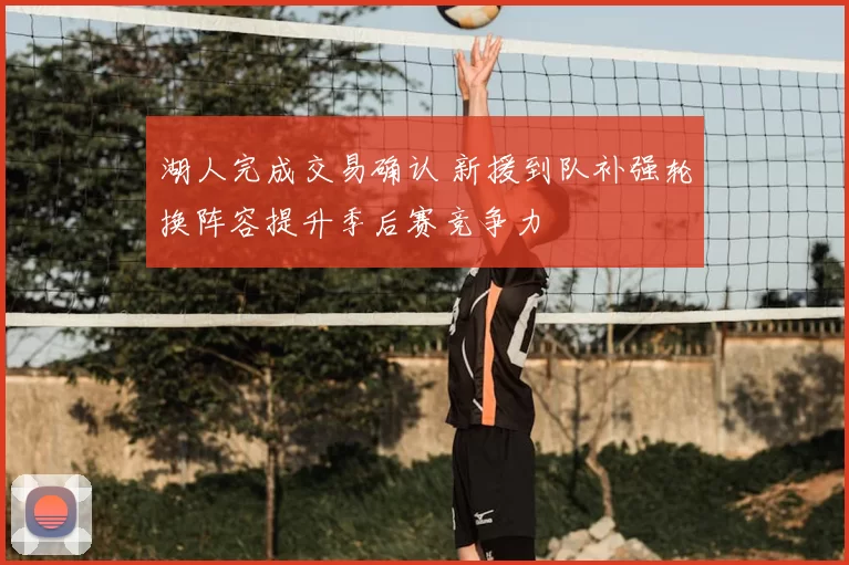 湖人完成交易确认 新援到队补强轮换阵容提升季后赛竞争力