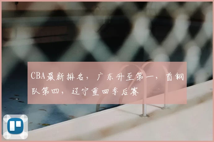CBA最新排名，广东升至第一，首钢队第四，辽宁重回季后赛