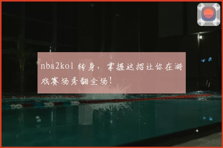 nba2kol 转身，掌握这招让你在游戏赛场秀翻全场！