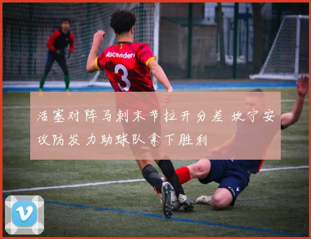 活塞对阵马刺末节拉开分差 坎宁安攻防发力助球队拿下胜利