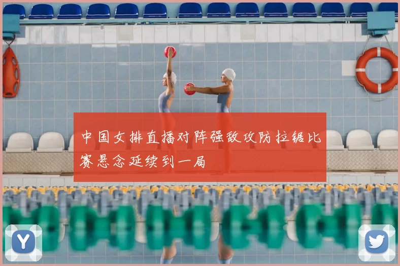 中国女排直播对阵强敌攻防拉锯比赛悬念延续到一局