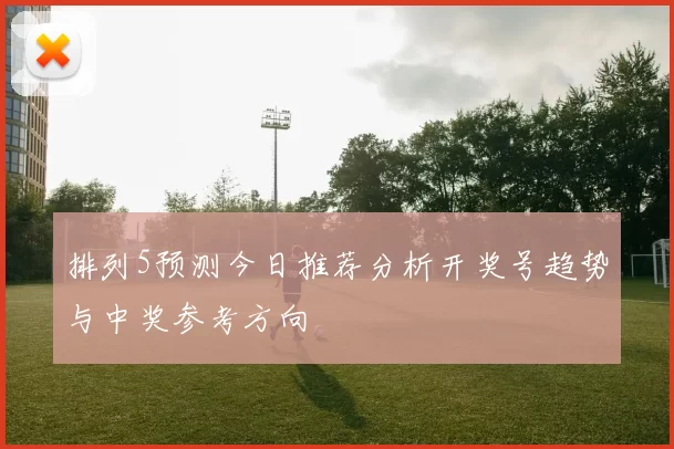 排列5预测今日推荐分析开奖号趋势与中奖参考方向