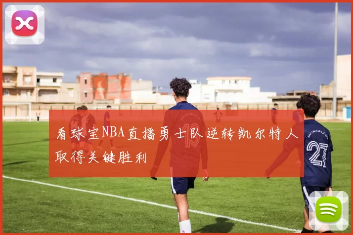 看球宝NBA直播勇士队逆转凯尔特人取得关键胜利