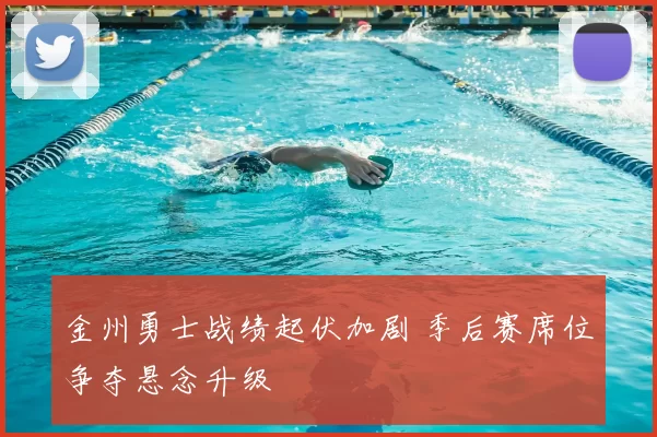 金州勇士战绩起伏加剧 季后赛席位争夺悬念升级