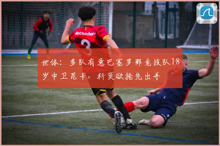 世体：多队有意巴塞罗那竞技队18岁中卫昆卡，科莫欲抢先出手