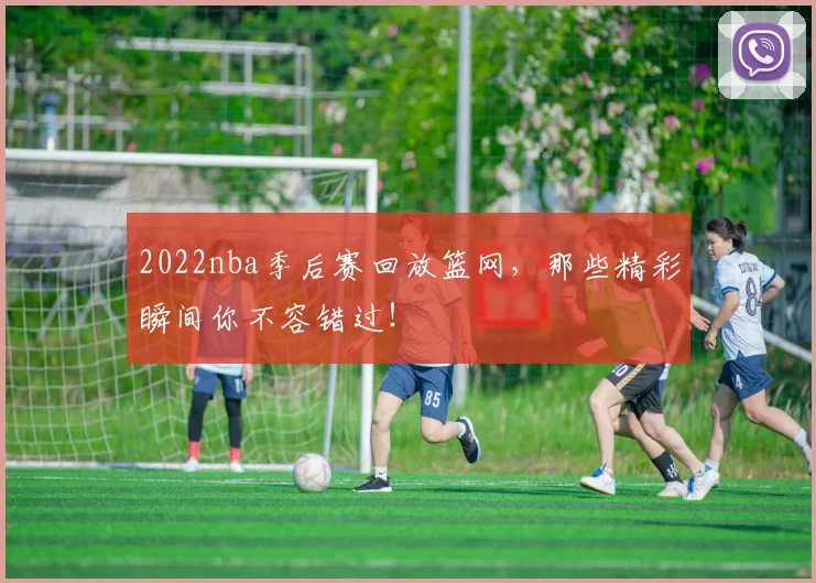 2022nba季后赛回放篮网，那些精彩瞬间你不容错过！