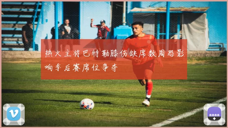 热火主将巴特勒膝伤缺席数周恐影响季后赛席位争夺