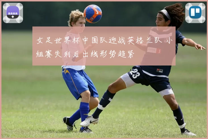 女足世界杯中国队迎战英格兰队 小组赛失利后出线形势趋紧