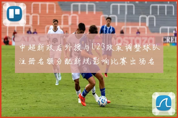 中超新政后外援与U23政策调整球队注册名额分配新规影响比赛出场名单