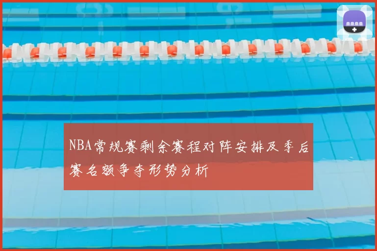 NBA常规赛剩余赛程对阵安排及季后赛名额争夺形势分析