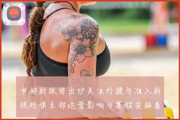中超新政将出炉关注外援与准入新规对俱乐部运营影响与赛程安排看点