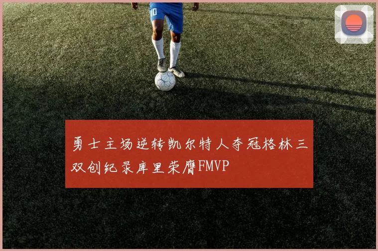 勇士主场逆转凯尔特人夺冠格林三双创纪录库里荣膺FMVP