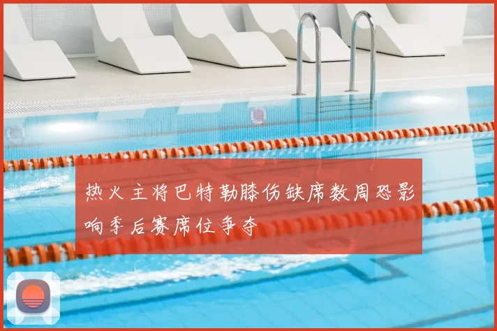 热火主将巴特勒膝伤缺席数周恐影响季后赛席位争夺