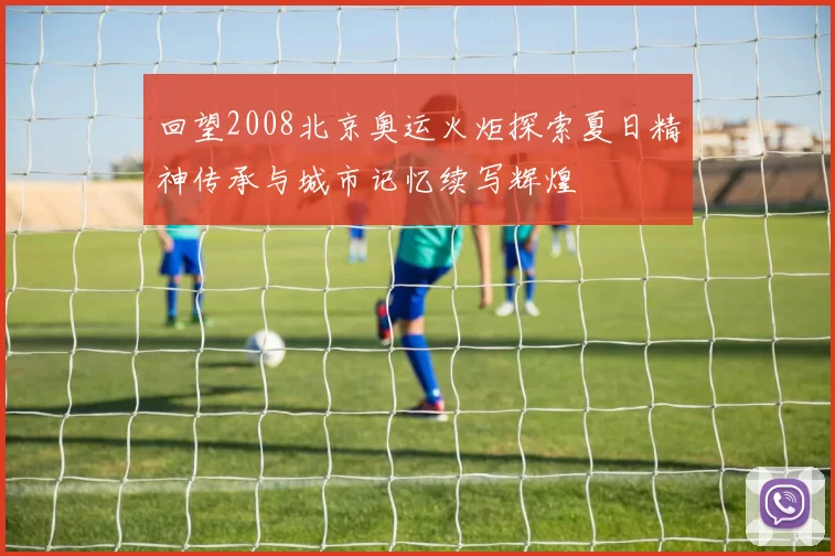 回望2008北京奥运火炬探索夏日精神传承与城市记忆续写辉煌