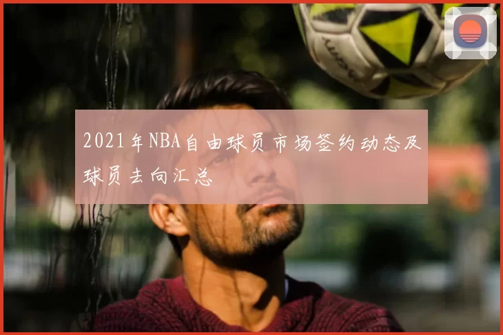 2021年NBA自由球员市场签约动态及球员去向汇总