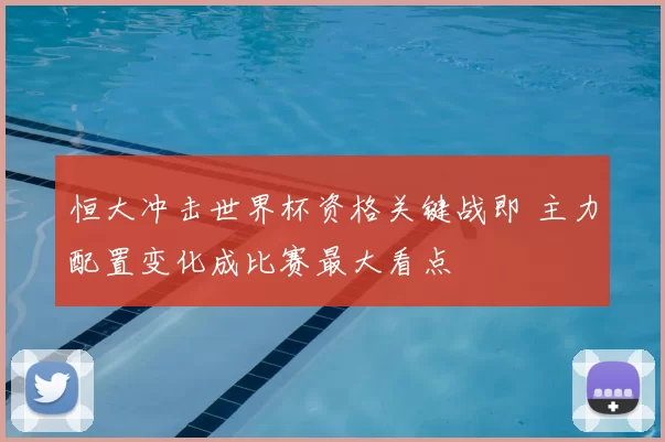 恒大冲击世界杯资格关键战即 主力配置变化成比赛最大看点