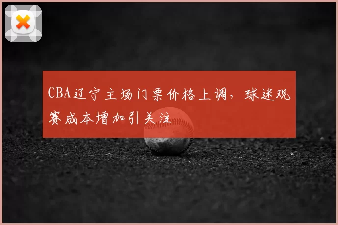 CBA辽宁主场门票价格上调，球迷观赛成本增加引关注