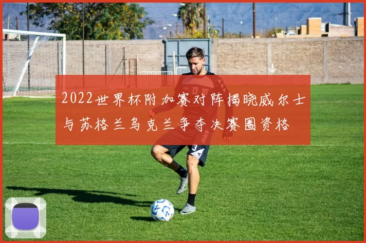 2022世界杯附加赛对阵揭晓威尔士与苏格兰乌克兰争夺决赛圈资格