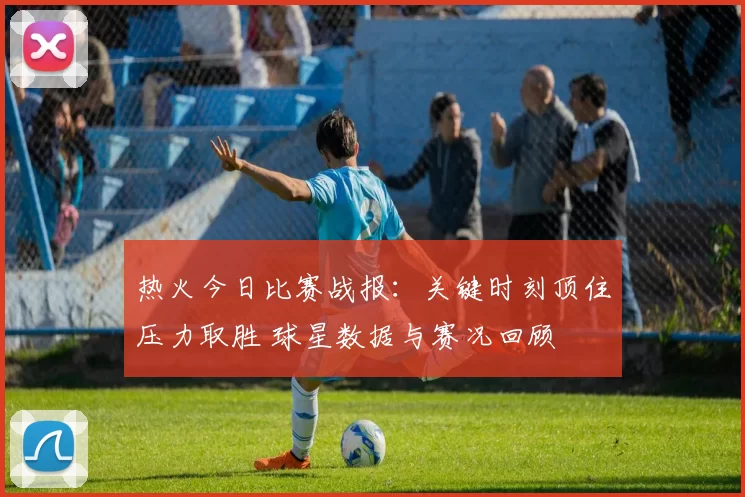 热火今日比赛战报:关键时刻顶住压力取胜 球星数据与赛况回顾