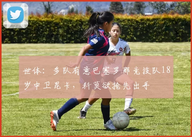 世体：多队有意巴塞罗那竞技队18岁中卫昆卡，科莫欲抢先出手