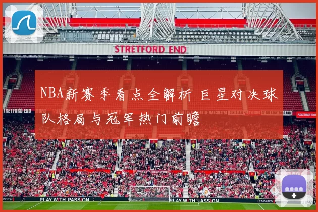 NBA新赛季看点全解析 巨星对决球队格局与冠军热门前瞻