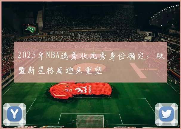 2025年NBA选秀状元秀身份确定，联盟新星格局迎来重塑