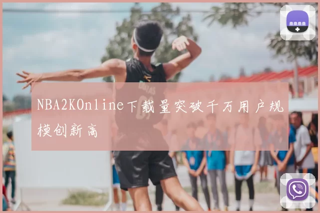 NBA2KOnline下载量突破千万用户规模创新高