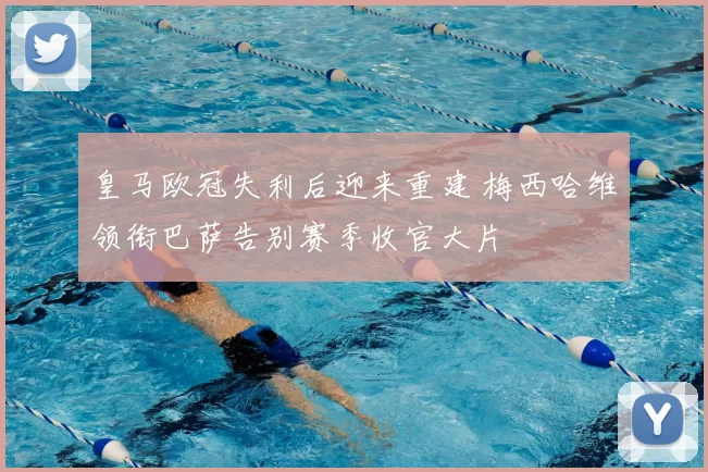 皇马欧冠失利后迎来重建 梅西哈维领衔巴萨告别赛季收官大片