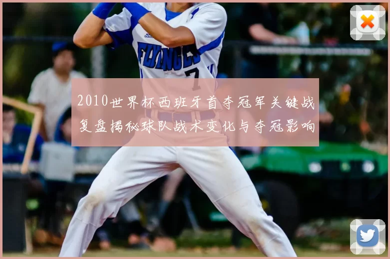 2010世界杯西班牙首夺冠军关键战复盘揭秘球队战术变化与夺冠影响