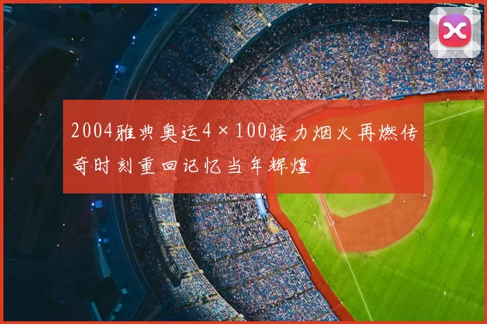 2004雅典奥运4×100接力烟火再燃传奇时刻重回记忆当年辉煌