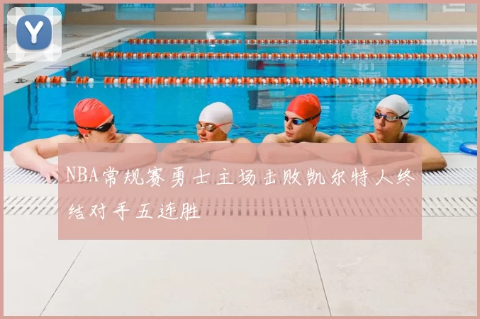 NBA常规赛勇士主场击败凯尔特人终结对手五连胜