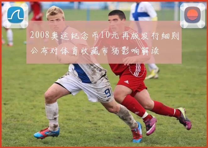 2008奥运纪念币10元再版发行细则公布对体育收藏市场影响解读