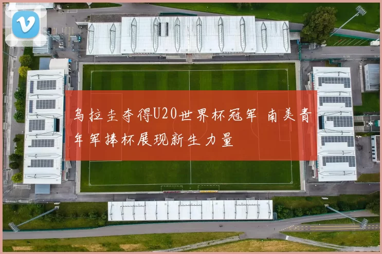 乌拉圭夺得U20世界杯冠军 南美青年军捧杯展现新生力量